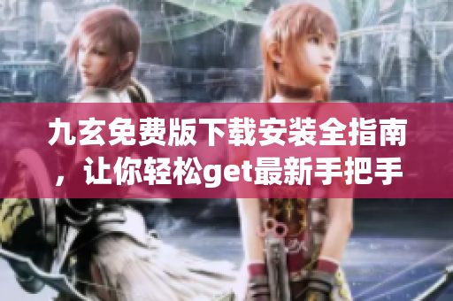 九玄免費版下載安裝全指南，讓你輕松get最新手把手教程