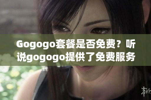 Gogogo套餐是否免費(fèi)？聽說gogogo提供了免費(fèi)服務(wù) 