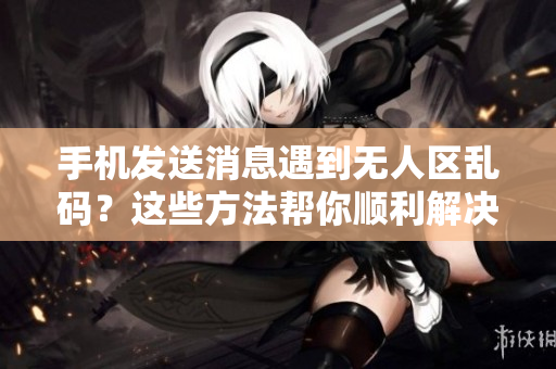 手機(jī)發(fā)送消息遇到無人區(qū)亂碼？這些方法幫你順利解決