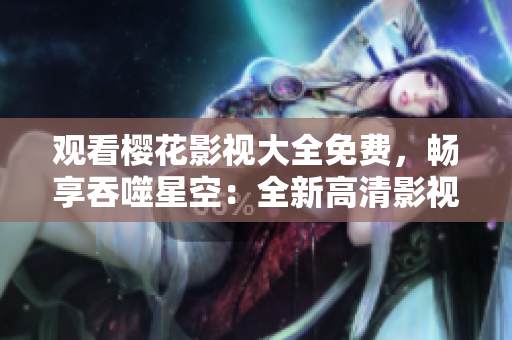 觀看櫻花影視大全免費(fèi)，暢享吞噬星空：全新高清影視資源盡在此處