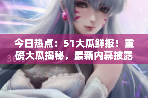 今日熱點：51大瓜鮮報！重磅大瓜揭秘，最新內(nèi)幕披露
