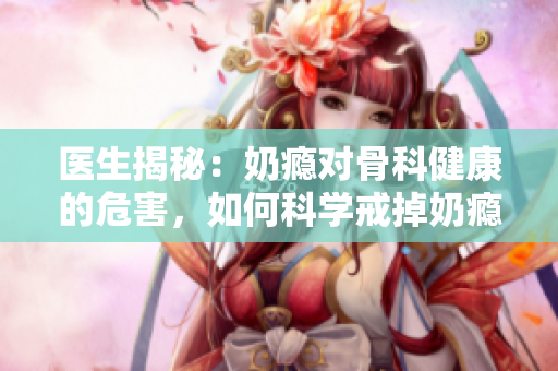 醫(yī)生揭秘：奶癮對骨科健康的危害，如何科學(xué)戒掉奶癮？