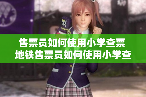 售票員如何使用小學(xué)查票 地鐵售票員如何使用小學(xué)查票？