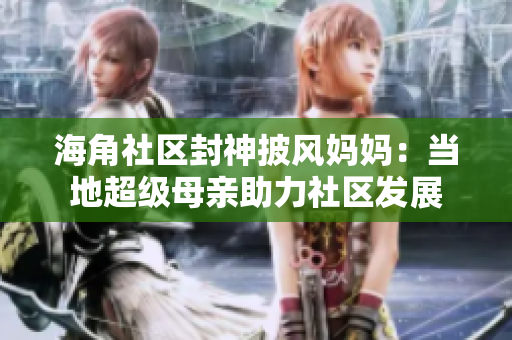 海角社區(qū)封神披風(fēng)媽媽：當(dāng)?shù)爻?jí)母親助力社區(qū)發(fā)展