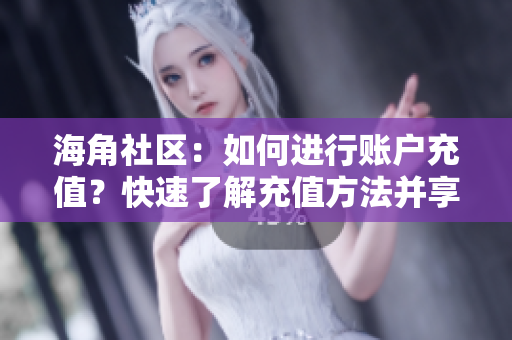 海角社區(qū)：如何進(jìn)行賬戶充值？快速了解充值方法并享受會(huì)員特權(quán)