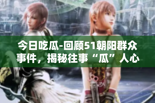 今日吃瓜-回顧51朝陽群眾事件，揭秘往事“瓜”人心痛
