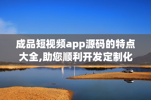 成品短視頻app源碼的特點(diǎn)大全,助您順利開發(fā)定制化短視頻應(yīng)用