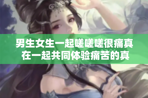 男生女生一起嗟嗟嗟很痛真 在一起共同體驗痛苦的真實表達