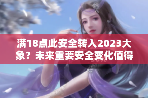 滿18點(diǎn)此安全轉(zhuǎn)入2023大象？未來重要安全變化值得期待！