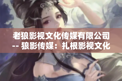 老狼影視文化傳媒有限公司-- 狼影傳媒：扎根影視文化，傳承創(chuàng)新的力量