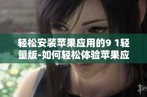 輕松安裝蘋果應(yīng)用的9 1輕量版-如何輕松體驗(yàn)蘋果應(yīng)用？