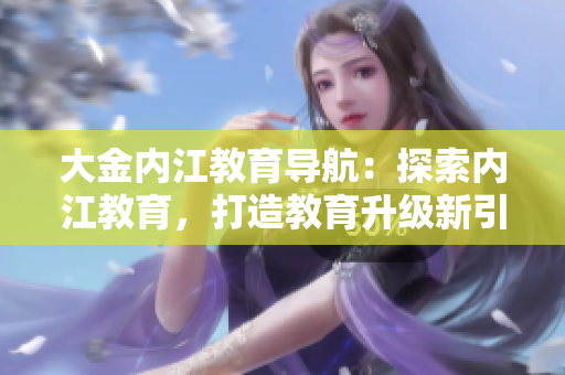大金內(nèi)江教育導(dǎo)航：探索內(nèi)江教育，打造教育升級(jí)新引擎