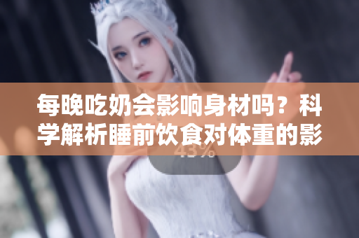 每晚吃奶會(huì)影響身材嗎？科學(xué)解析睡前飲食對(duì)體重的影響