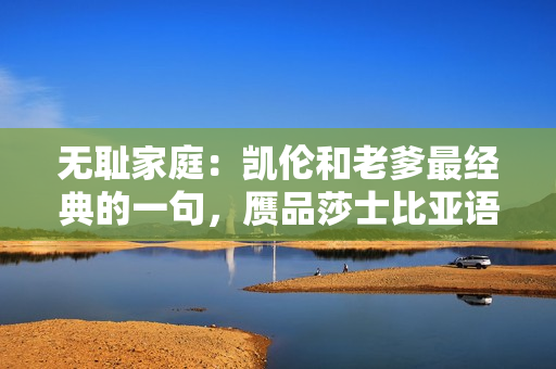 無恥家庭：凱倫和老爹最經(jīng)典的一句，贗品莎士比亞語錄，用心搗鼓