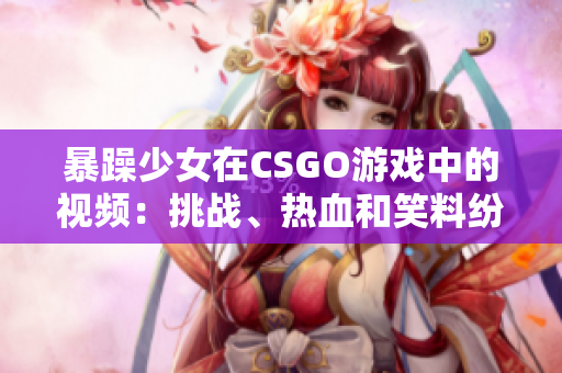 暴躁少女在CSGO游戲中的視頻：挑戰(zhàn)、熱血和笑料紛呈