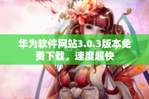 華為軟件網(wǎng)站3.0.3版本免費(fèi)下載，速度超快