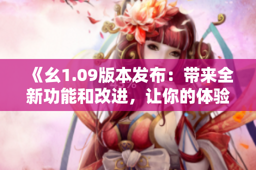 《幺1.09版本發(fā)布：帶來(lái)全新功能和改進(jìn)，讓你的體驗(yàn)更出色》