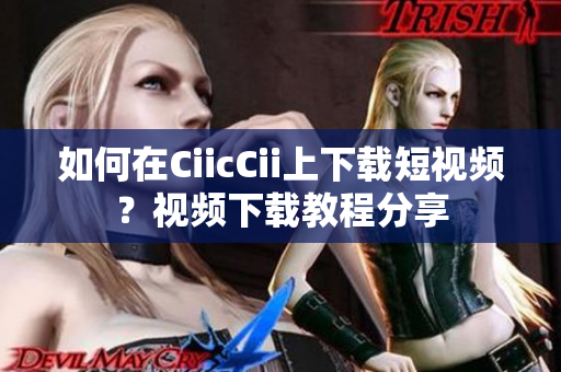 如何在CiicCii上下載短視頻？視頻下載教程分享