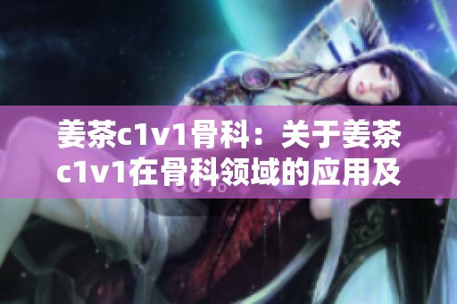 姜茶c1v1骨科：關(guān)于姜茶c1v1在骨科領(lǐng)域的應(yīng)用及效果
