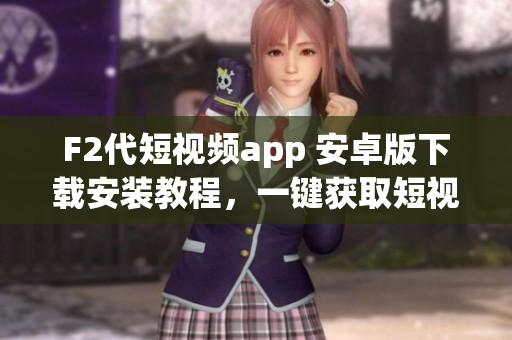 F2代短視頻app 安卓版下載安裝教程，一鍵獲取短視頻創(chuàng)作神器，輕松展現(xiàn)你的創(chuàng)意天賦