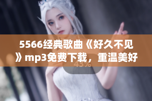 5566經(jīng)典歌曲《好久不見》mp3免費下載，重溫美好舊時光
