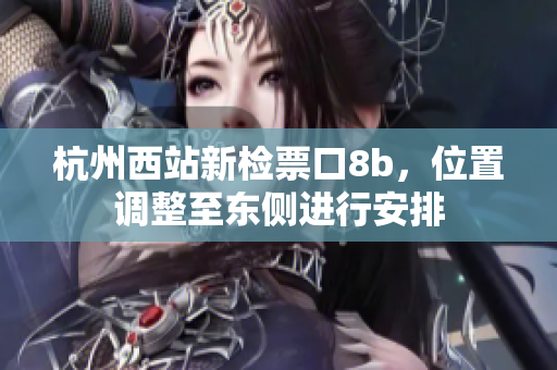 杭州西站新檢票口8b，位置調(diào)整至東側(cè)進(jìn)行安排