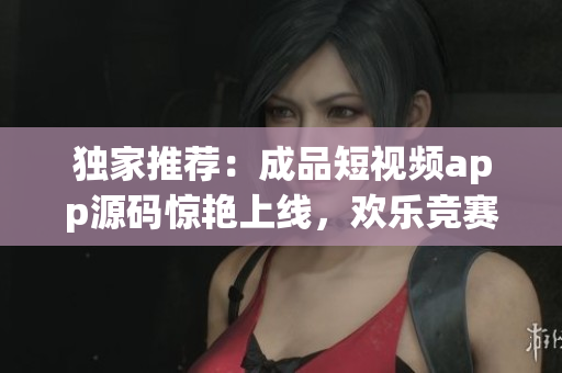 獨(dú)家推薦：成品短視頻app源碼驚艷上線，歡樂競(jìng)賽等你來！