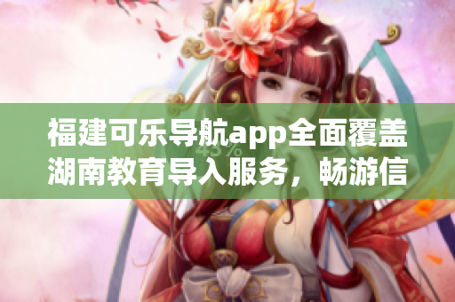 福建可樂導(dǎo)航app全面覆蓋湖南教育導(dǎo)入服務(wù)，暢游信息智慧新世界