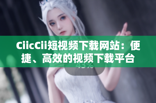 CiicCii短視頻下載網站：便捷、高效的視頻下載平臺