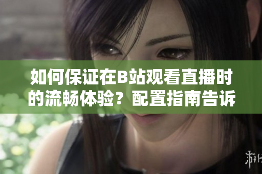 如何保證在B站觀看直播時的流暢體驗？配置指南告訴你所需的設備與網(wǎng)絡條件
