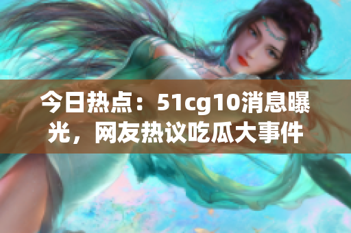 今日熱點(diǎn)：51cg10消息曝光，網(wǎng)友熱議吃瓜大事件