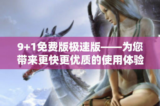 9+1免費版極速版——為您帶來更快更優(yōu)質(zhì)的使用體驗