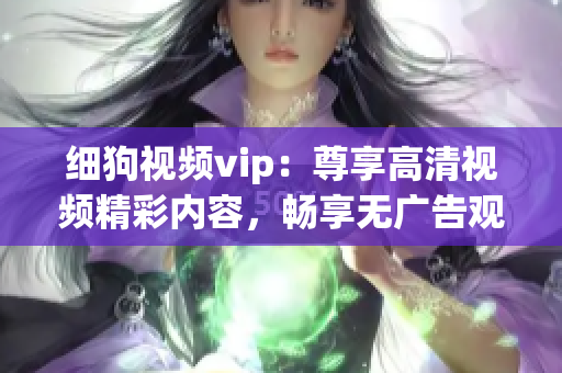 細(xì)狗視頻vip：尊享高清視頻精彩內(nèi)容，暢享無廣告觀影體驗(yàn)！
