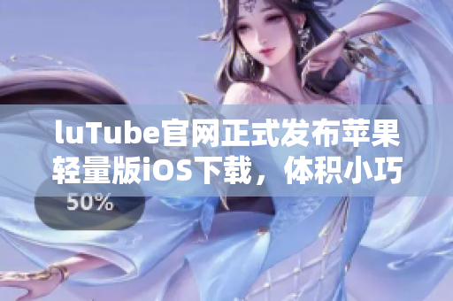 luTube官網(wǎng)正式發(fā)布蘋果輕量版iOS下載，體積小巧便捷歡迎體驗(yàn)