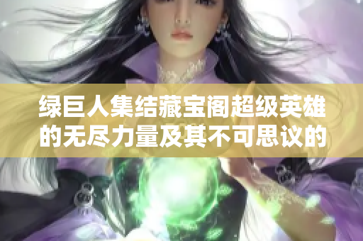 綠巨人集結藏寶閣超級英雄的無盡力量及其不可思議的秘密