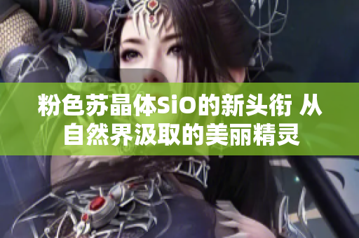 粉色蘇晶體SiO的新頭銜 從自然界汲取的美麗精靈