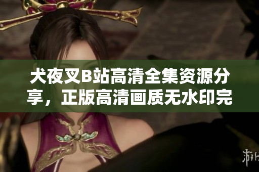 犬夜叉B站高清全集資源分享，正版高清畫質(zhì)無水印完整版在線觀看