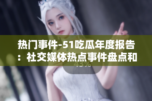 熱門事件-51吃瓜年度報告：社交媒體熱點事件盤點和趨勢分析