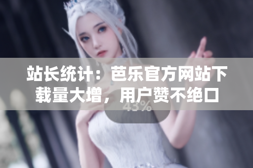 站長統(tǒng)計：芭樂官方網(wǎng)站下載量大增，用戶贊不絕口