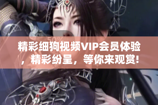 精彩細(xì)狗視頻VIP會員體驗(yàn)，精彩紛呈，等你來觀賞!