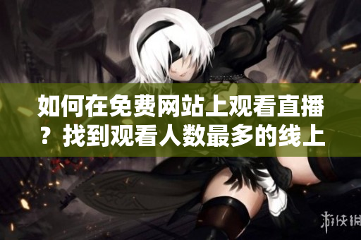 如何在免費網(wǎng)站上觀看直播？找到觀看人數(shù)最多的線上平臺