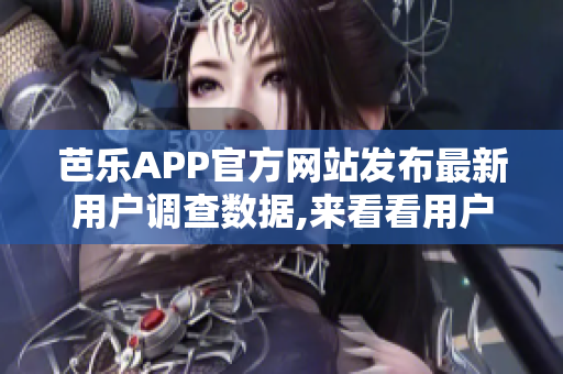 芭樂APP官方網(wǎng)站發(fā)布最新用戶調(diào)查數(shù)據(jù),來看看用戶畫像吧