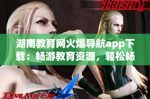 湖南教育網(wǎng)火爆導航app下載：暢游教育資源，輕松暢享學習樂趣