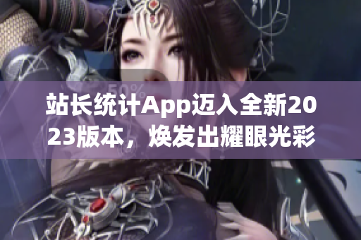 站長(zhǎng)統(tǒng)計(jì)App邁入全新2023版本，煥發(fā)出耀眼光彩