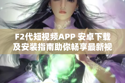 F2代短視頻APP 安卓下載及安裝指南助你暢享最新視頻創(chuàng)作體驗(yàn)