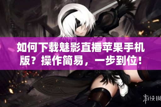 如何下載魅影直播蘋果手機(jī)版？操作簡易，一步到位！