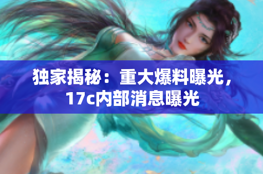 獨家揭秘：重大爆料曝光，17c內(nèi)部消息曝光