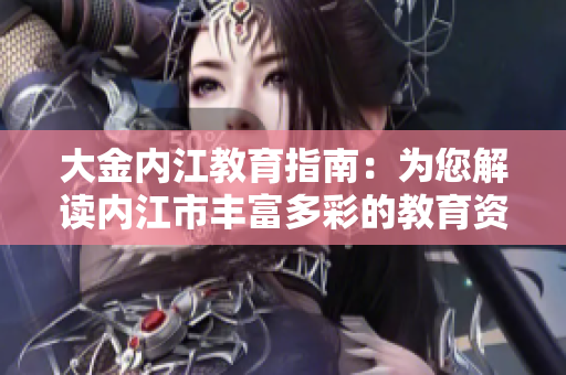 大金內(nèi)江教育指南：為您解讀內(nèi)江市豐富多彩的教育資源