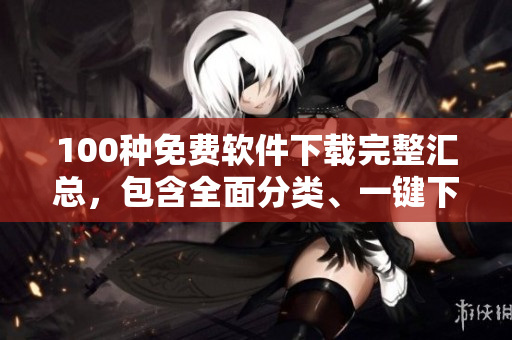 100種免費(fèi)軟件下載完整匯總，包含全面分類、一鍵下載帶您暢享高效辦公及娛樂(lè)生活