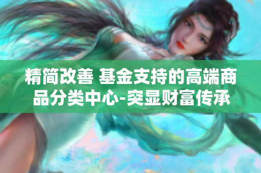 精簡改善 基金支持的高端商品分類中心-突顯財(cái)富傳承和創(chuàng)新